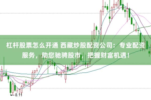 杠杆股票怎么开通 西藏炒股配资公司：专业配资服务，助您驰骋股市，把握财富机遇！