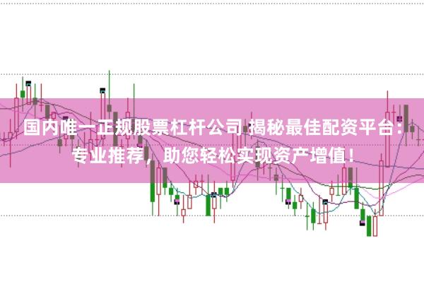 国内唯一正规股票杠杆公司 揭秘最佳配资平台：专业推荐，助您轻松实现资产增值！