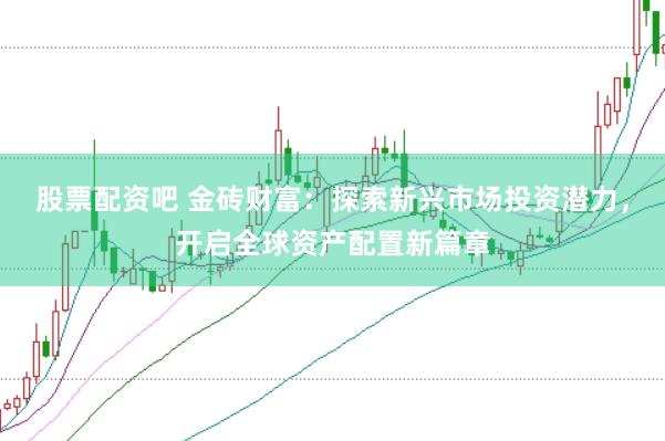 股票配资吧 金砖财富：探索新兴市场投资潜力，开启全球资产配置新篇章