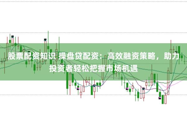 股票配资知识 操盘贷配资：高效融资策略，助力投资者轻松把握市场机遇