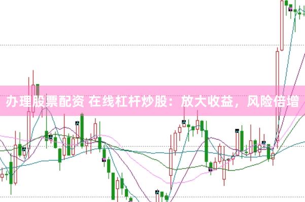 办理股票配资 在线杠杆炒股：放大收益，风险倍增