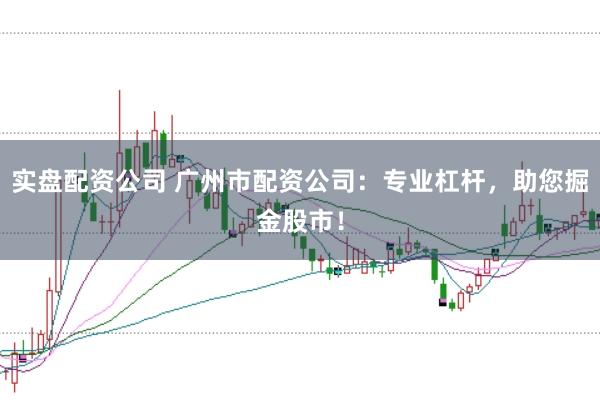 实盘配资公司 广州市配资公司：专业杠杆，<a href=