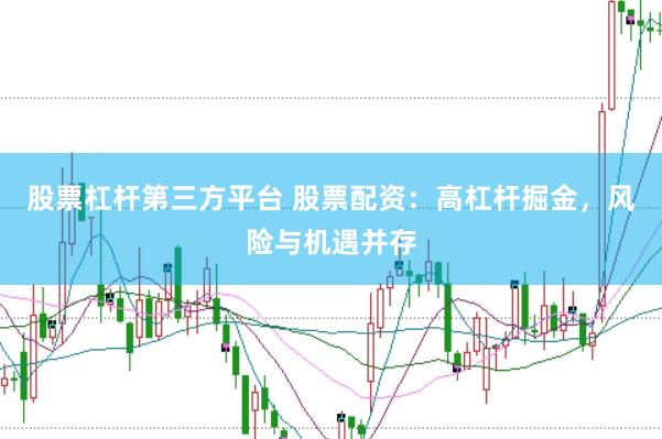 股票杠杆第三方平台 股票配资：高杠杆掘金，风险与机遇并存