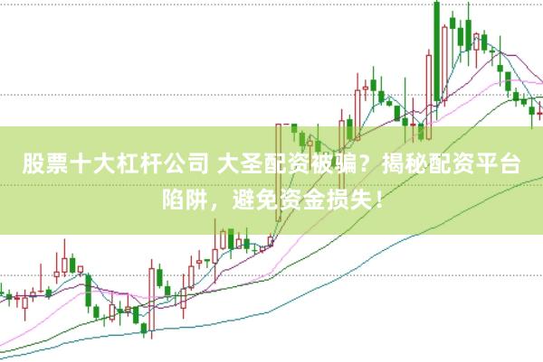 股票十大杠杆公司 大圣配资被骗？揭秘配资平台陷阱，避免资金损失！