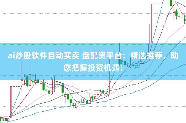 ai炒股软件自动买卖 盘配资平台：精选推荐，助您把握投资机遇！