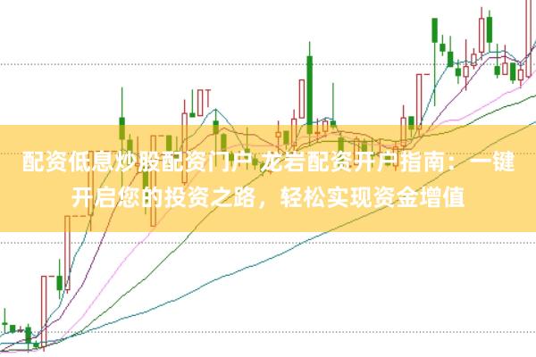 配资低息炒股配资门户 龙岩配资开户指南：一键开启您的投资之路，轻松实现资金增值