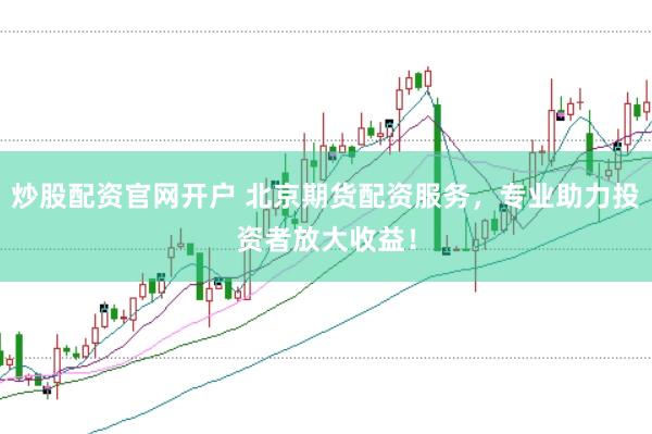 炒股配资官网开户 北京期货配资服务，专业助力投资者放大收益！