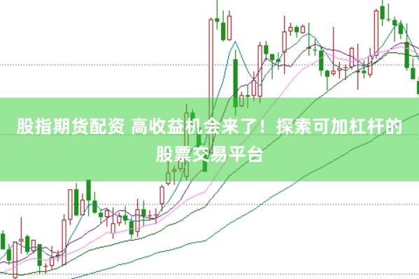 股指期货配资 高收益机会来了！探索可加杠杆的股票交易平台