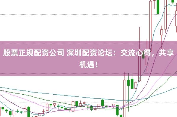 股票正规配资公司 深圳配资论坛：交流心得，共享机遇！