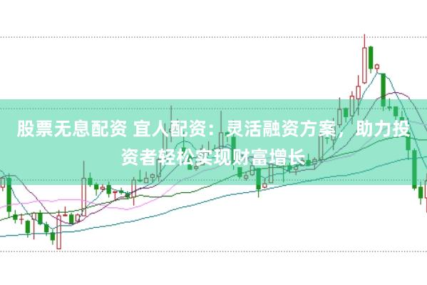 股票无息配资 宜人配资：灵活融资方案，助力投资者轻松实现财富增长