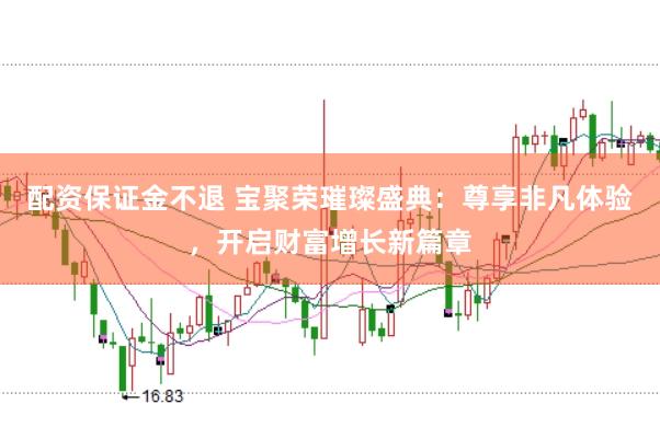 配资保证金不退 宝聚荣璀璨盛典：尊享非凡体验，开启财富增长新篇章