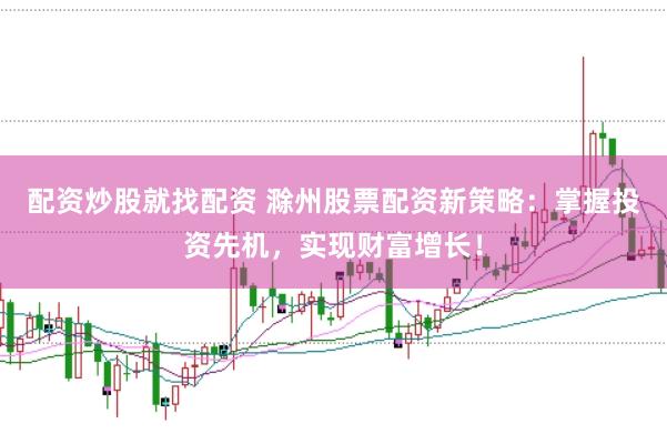 配资炒股就找配资 滁州股票配资新策略：掌握投资先机，实现财富增长！