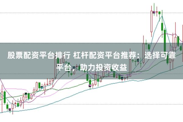 股票配资平台排行 杠杆配资平台推荐：选择可靠平台，助力投资收益