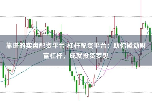 靠谱的实盘配资平台 杠杆配资平台：助你撬动财富杠杆，成就投资梦想