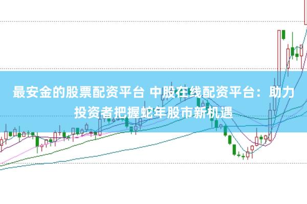 最安金的股票配资平台 中股在线配资平台：助力投资者把握蛇年股市新机遇