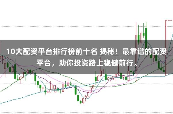 10大配资平台排行榜前十名 揭秘！最靠谱的配资平台，助你投资路上稳健前行。