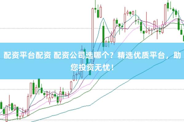 配资平台配资 配资公司选哪个？精选优质平台，助您投资无忧！