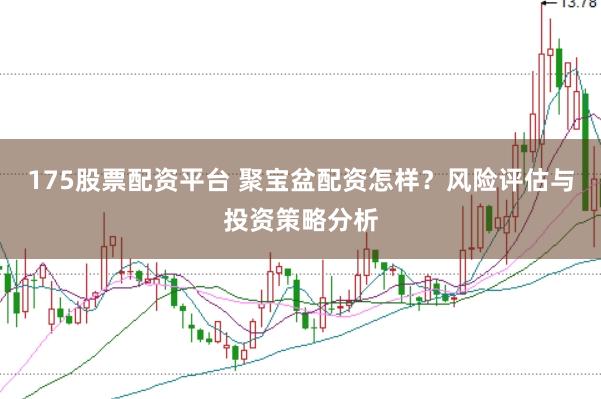 175股票配资平台 聚宝盆配资怎样？风险评估与投资策略分析