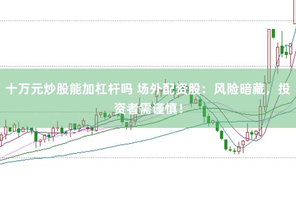 十万元炒股能加杠杆吗 场外配资股：风险暗藏，投资者需谨慎！