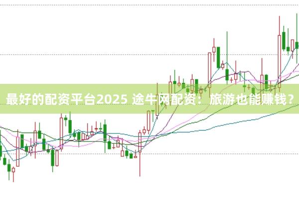 最好的配资平台2025 途牛网配资：旅游也能赚钱？