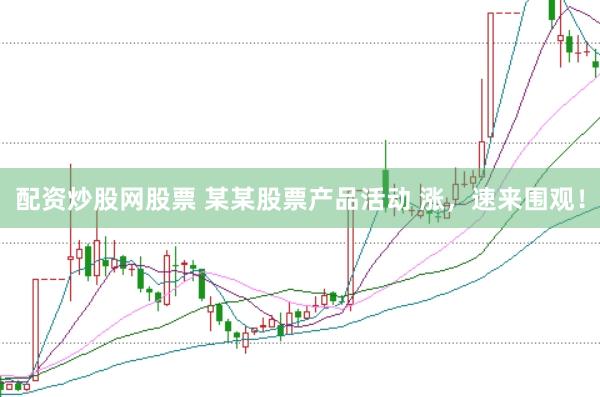 配资炒股网股票 某某股票产品活动 涨，速来围观！