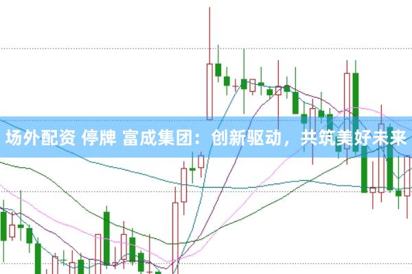 场外配资 停牌 富成集团：创新驱动，共筑美好未来