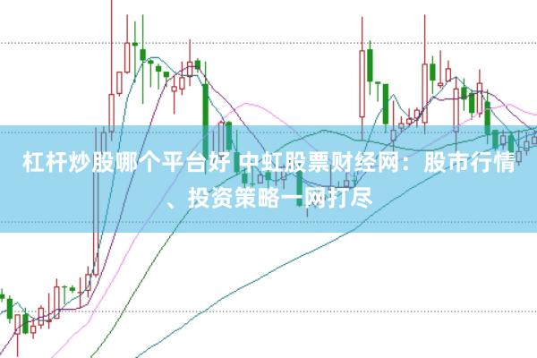 杠杆炒股哪个平台好 中虹股票财经网：股市行情、投资策略一网打尽