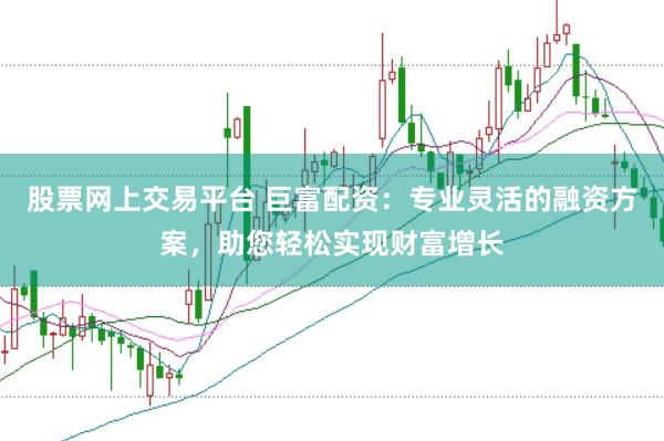 股票网上交易平台 巨富配资：专业灵活的融资方案，助您轻松实现财富增长
