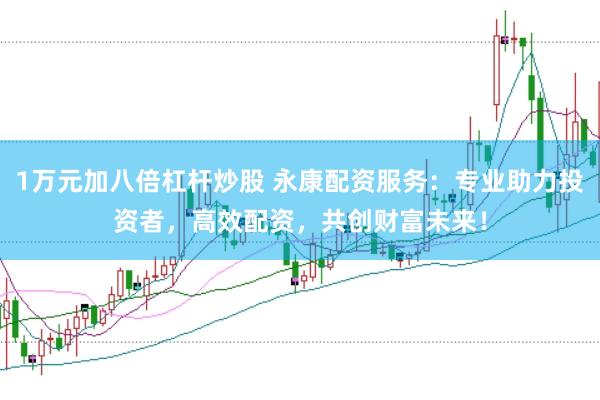 1万元加八倍杠杆炒股 永康配资服务：专业助力投资者，高效配资，共创财富未来！