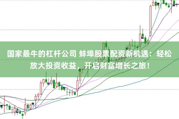 国家最牛的杠杆公司 蚌埠股票配资新机遇：轻松放大投资收益，开启财富增长之旅！