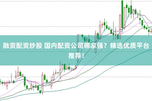 融资配资炒股 国内配资公司哪家强？精选优质平台推荐！