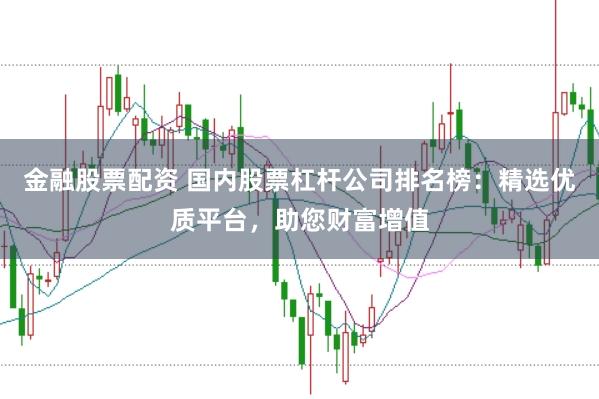 金融股票配资 国内股票杠杆公司排名榜：精选优质平台，助您财富增值