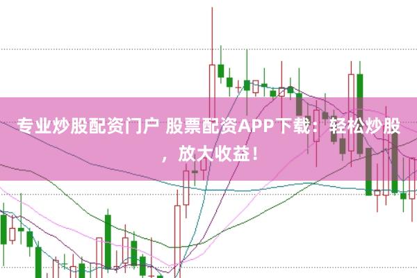 专业炒股配资门户 股票配资APP下载：轻松炒股，放大收益！