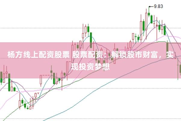 杨方线上配资股票 股票配资：解锁股市财富，实现投资梦想