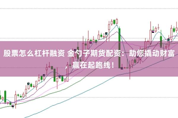 股票怎么杠杆融资 金勺子期货配资：助您撬动财富，赢在起跑线！
