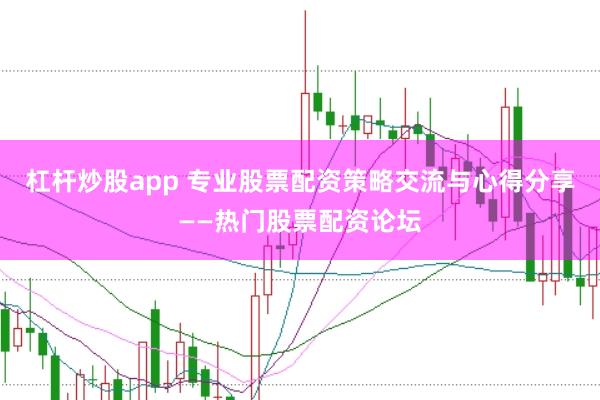 杠杆炒股app 专业股票配资策略交流与心得分享——热门股票配资论坛