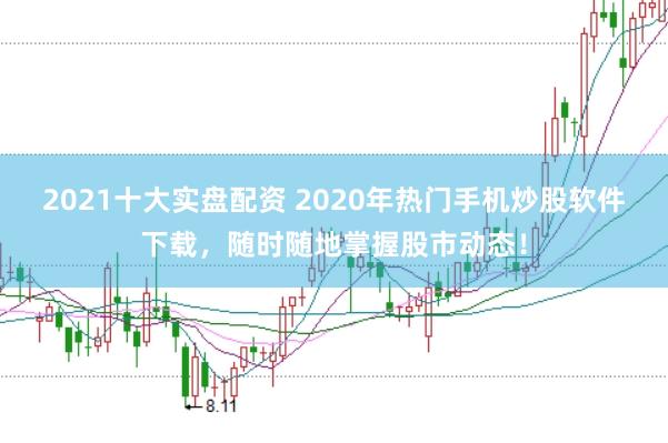 2021十大实盘配资 2020年热门手机炒股软件下载，随时随地掌握股市动态！