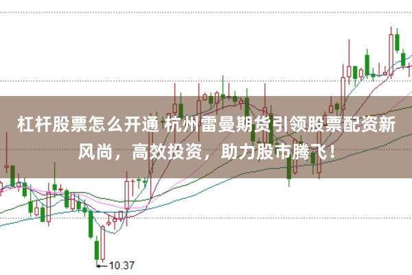 杠杆股票怎么开通 杭州雷曼期货引领股票配资新风尚，高效投资，助力股市腾飞！