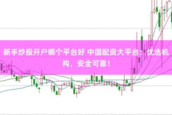 新手炒股开户哪个平台好 中国配资大平台：优选机构，安全可靠！
