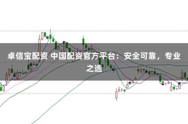 卓信宝配资 中国配资官方平台：安全可靠，专业之选