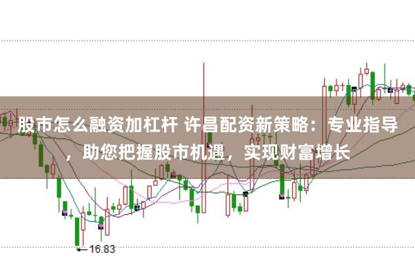 股市怎么融资加杠杆 许昌配资新策略：专业指导，助您把握股市机遇，实现财富增长
