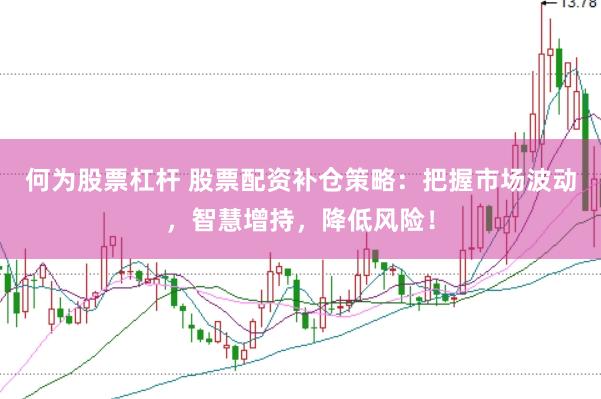 何为股票杠杆 股票配资补仓策略：把握市场波动，智慧增持，降低风险！