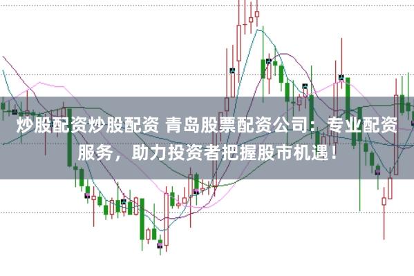 炒股配资炒股配资 青岛股票配资公司：专业配资服务，助力投资者把握股市机遇！