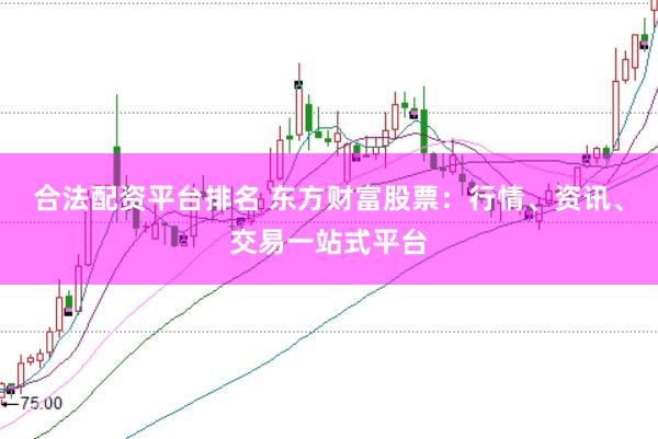 合法配资平台排名 东方财富股票：行情、资讯、交易一站式平台