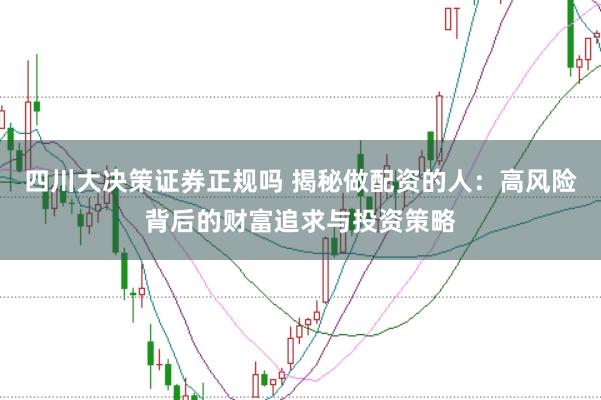 四川大决策证券正规吗 揭秘做配资的人：高风险背后的财富追求与投资策略