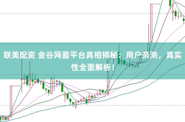 联美配资 金谷网盈平台真相揭秘：用户亲测，真实性全面解析！