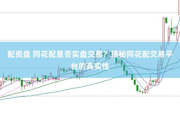配资盘 同花配是否实盘交易？揭秘同花配交易平台的真实性