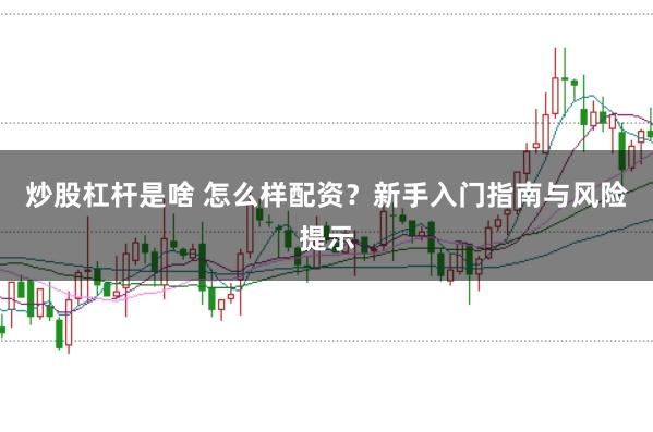 炒股杠杆是啥 怎么样配资？新手入门指南与风险提示