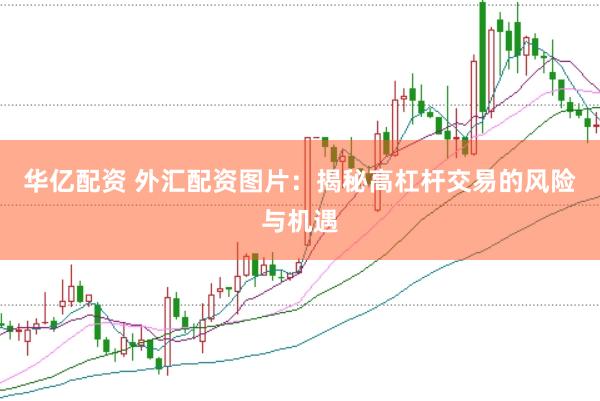 华亿配资 外汇配资图片：揭秘高杠杆交易的风险与机遇