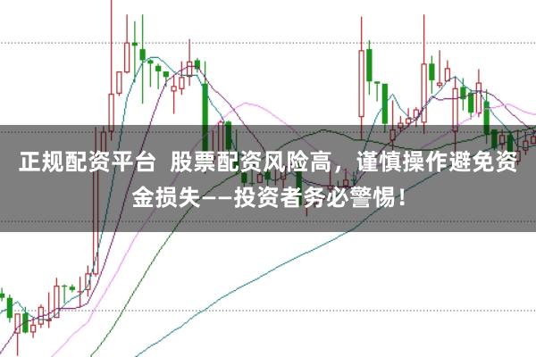 正规配资平台  股票配资风险高，谨慎操作避免资金损失——投资者务必警惕！